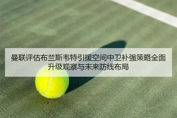 曼联评估布兰斯韦特引援空间中卫补强策略全面升级观察与未来防线布局 | ManguanSports